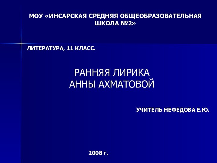 МОУ «ИНСАРСКАЯ СРЕДНЯЯ ОБЩЕОБРАЗОВАТЕЛЬНАЯШКОЛА №2»ЛИТЕРАТУРА, 11 КЛАСС.РАННЯЯ ЛИРИКААННЫ АХМАТОВОЙУЧИТЕЛЬ НЕФЕДОВА Е.Ю.2008 г.