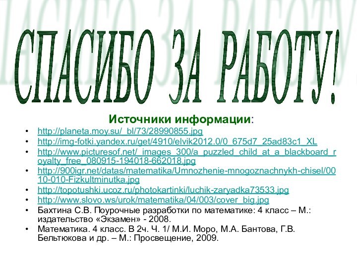 Источники информации:http://planeta.moy.su/_bl/73/28990855.jpghttp://img-fotki.yandex.ru/get/4910/elvik2012.0/0_675d7_25ad83c1_XLhttp://www.picturesof.net/_images_300/a_puzzled_child_at_a_blackboard_royalty_free_080915-194018-662018.jpghttp:///datas/matematika/Umnozhenie-mnogoznachnykh-chisel/0010-010-Fizkultminutka.jpghttp://topotushki.ucoz.ru/photokartinki/luchik-zaryadka73533.jpghttp://www.slovo.ws/urok/matematika/04/003/cover_big.jpgБахтина С.В. Поурочные разработки по математике: 4 класс – М.: издательство