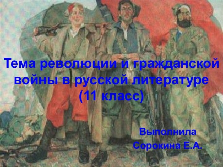 Тема революции и гражданской войны в русской литературе (11 класс)Выполнила Сорокина Е.А.