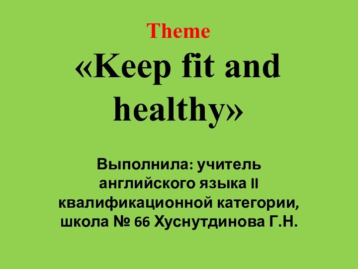Theme «Keep fit and healthy»Выполнила: учитель английского языка II квалификационной категории, школа № 66 Хуснутдинова Г.Н.