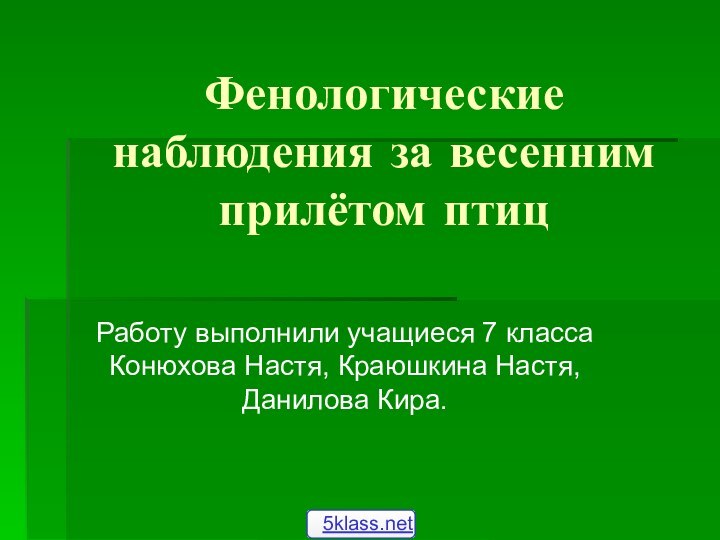 Фенологические наблюдения за весенним прилётом птицРаботу выполнили учащиеся 7 класса Конюхова Настя, Краюшкина Настя, Данилова Кира.