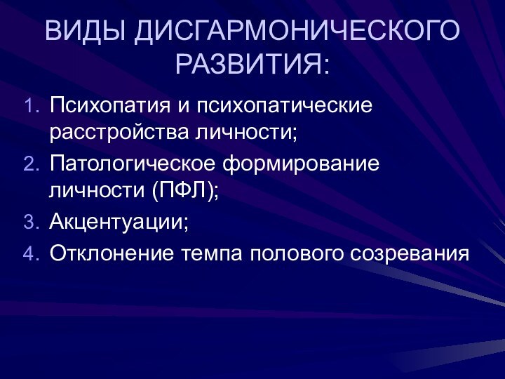 ВИДЫ ДИСГАРМОНИЧЕСКОГО РАЗВИТИЯ:Психопатия и психопатические расстройства личности;Патологическое формирование личности (ПФЛ);Акцентуации;Отклонение темпа полового созревания