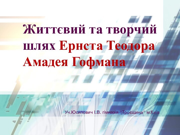 Життєвий та творчий шлях Ернста Теодора Амадея ГофманаУч.Юсипович І.В. гімназія “Троєщина” м.Київ