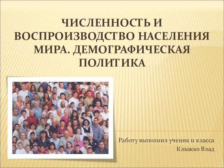 ЧИСЛЕННОСТЬ И ВОСПРОИЗВОДСТВО НАСЕЛЕНИЯ МИРА. ДЕМОГРАФИЧЕСКАЯ ПОЛИТИКАРаботу выполнил ученик 11 классаКлыжко Влад