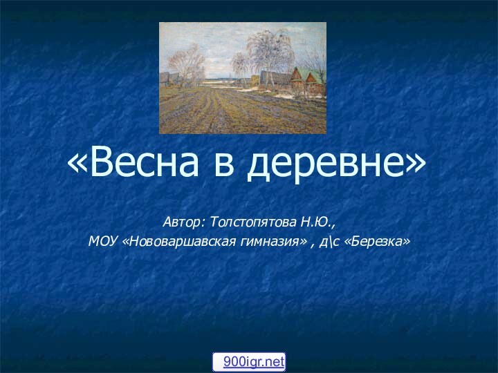 «Весна в деревне»Автор: Толстопятова Н.Ю.,МОУ «Нововаршавская гимназия» , д\с «Березка»