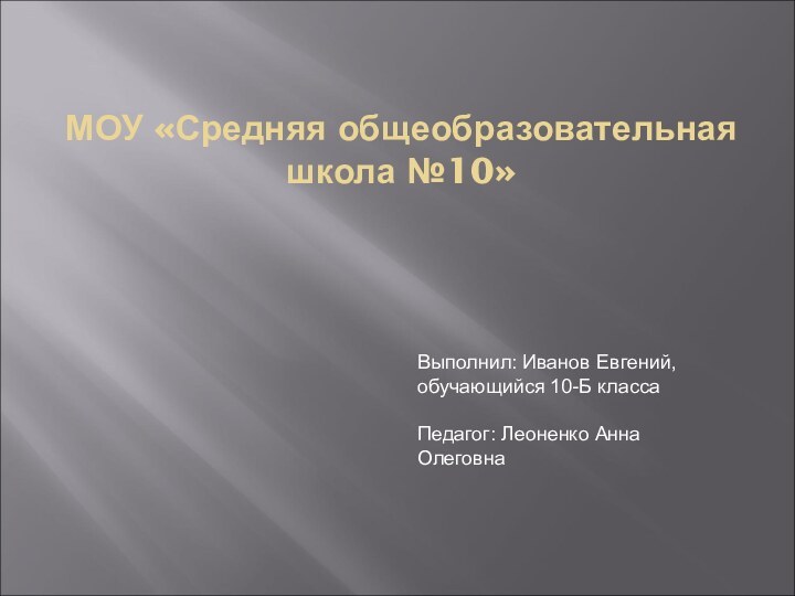 МОУ «Средняя общеобразовательная школа №10»Выполнил: Иванов Евгений, обучающийся 10-Б классаПедагог: Леоненко Анна Олеговна