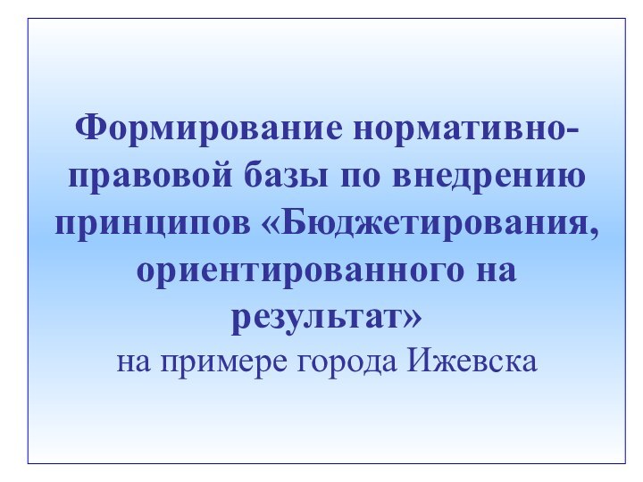 Формирование нормативно-правовой базы по внедрению принципов «Бюджетирования, ориентированного на результат» на примере города Ижевска