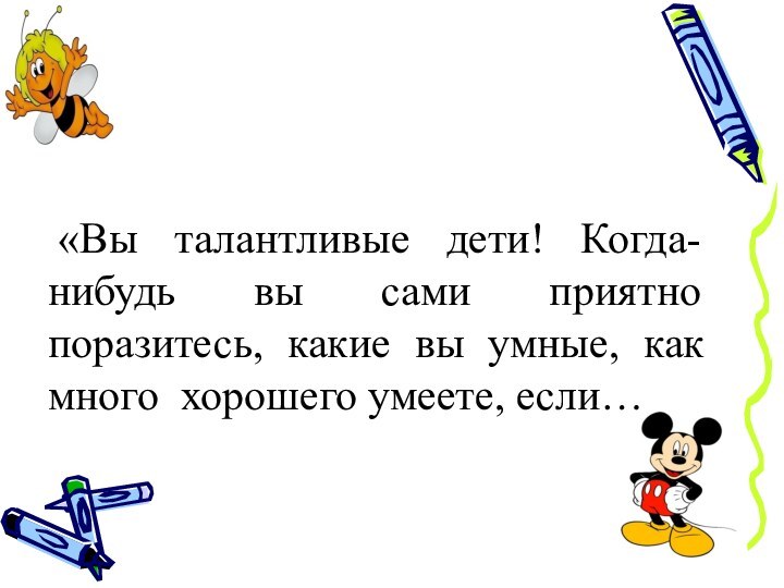 «Вы талантливые дети! Когда-нибудь вы сами приятно поразитесь, какие вы умные,