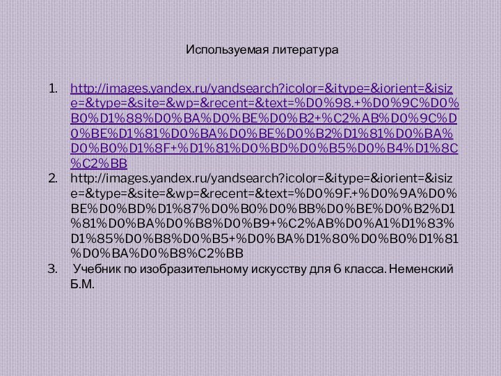 Используемая литератураhttp://images.yandex.ru/yandsearch?icolor=&itype=&iorient=&isize=&type=&site=&wp=&recent=&text=%D0%98.+%D0%9C%D0%B0%D1%88%D0%BA%D0%BE%D0%B2+%C2%AB%D0%9C%D0%BE%D1%81%D0%BA%D0%BE%D0%B2%D1%81%D0%BA%D0%B0%D1%8F+%D1%81%D0%BD%D0%B5%D0%B4%D1%8C%C2%BBhttp://images.yandex.ru/yandsearch?icolor=&itype=&iorient=&isize=&type=&site=&wp=&recent=&text=%D0%9F.+%D0%9A%D0%BE%D0%BD%D1%87%D0%B0%D0%BB%D0%BE%D0%B2%D1%81%D0%BA%D0%B8%D0%B9+%C2%AB%D0%A1%D1%83%D1%85%D0%B8%D0%B5+%D0%BA%D1%80%D0%B0%D1%81%D0%BA%D0%B8%C2%BB Учебник по изобразительному искусству для 6 класса. Неменский Б.М.