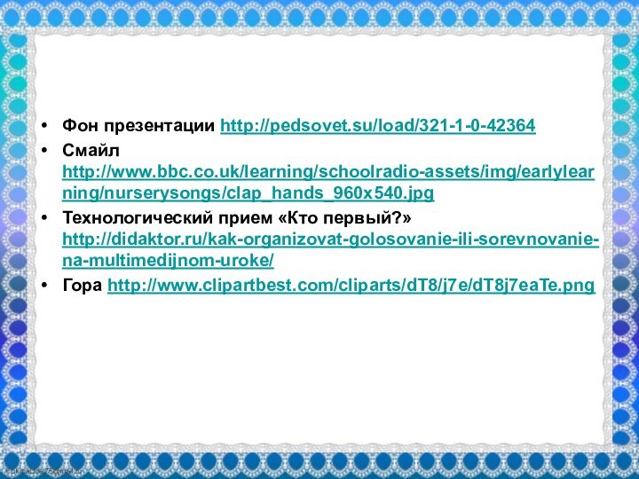 Фон презентации http://pedsovet.su/load/321-1-0-42364Смайл http://www.bbc.co.uk/learning/schoolradio-assets/img/earlylearning/nurserysongs/clap_hands_960x540.jpgТехнологический прием «Кто первый?» http://didaktor.ru/kak-organizovat-golosovanie-ili-sorevnovanie-na-multimedijnom-uroke/Гора http://www.clipartbest.com/cliparts/dT8/j7e/dT8j7eaTe.png