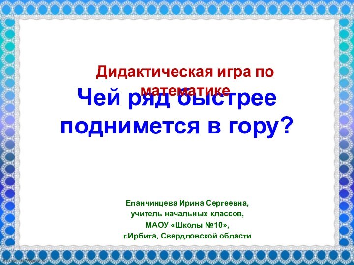 Чей ряд быстрее поднимется в гору?Епанчинцева Ирина Сергеевна,учитель начальных классов,МАОУ «Школы №10»,