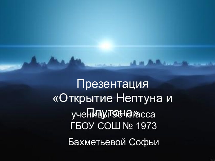 Презентация«Открытие Нептуна и Плутона»ученицы 9б класса ГБОУ СОШ № 1973 Бахметьевой Софьи