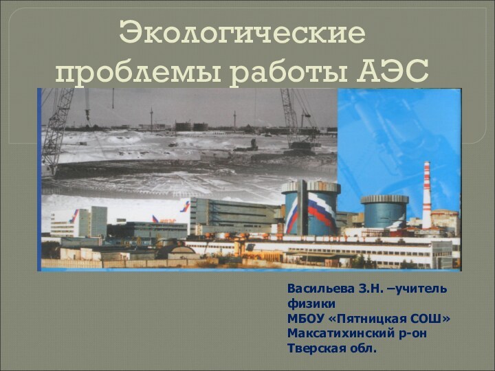 Экологические проблемы работы АЭСВасильева З.Н. –учитель физикиМБОУ «Пятницкая СОШ»Максатихинский р-онТверская обл.