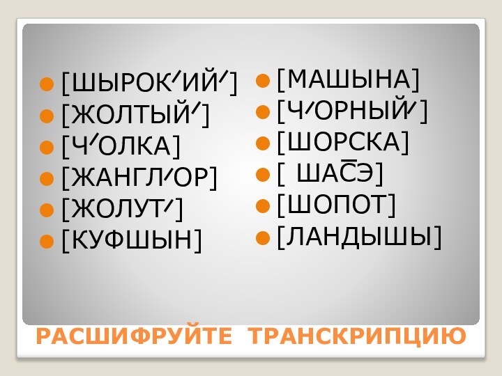 РАСШИФРУЙТЕ ТРАНСКРИПЦИЮ[ШЫРОК ИЙ ][ЖОЛТЫЙ ][Ч ОЛКА][ЖАНГЛ ОР][ЖОЛУТ ][КУФШЫН][МАШЫНА][Ч ОРНЫЙ ][ШОРСКА][ ШАСЭ][ШОПОТ][ЛАНДЫШЫ]