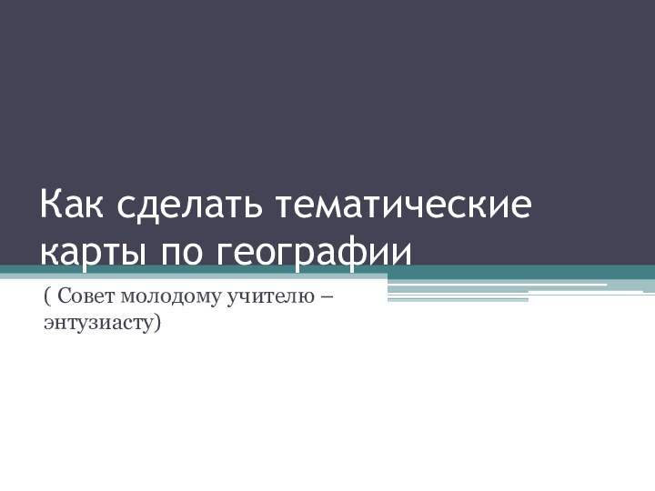 Как сделать тематические карты по географии( Совет молодому учителю – энтузиасту)