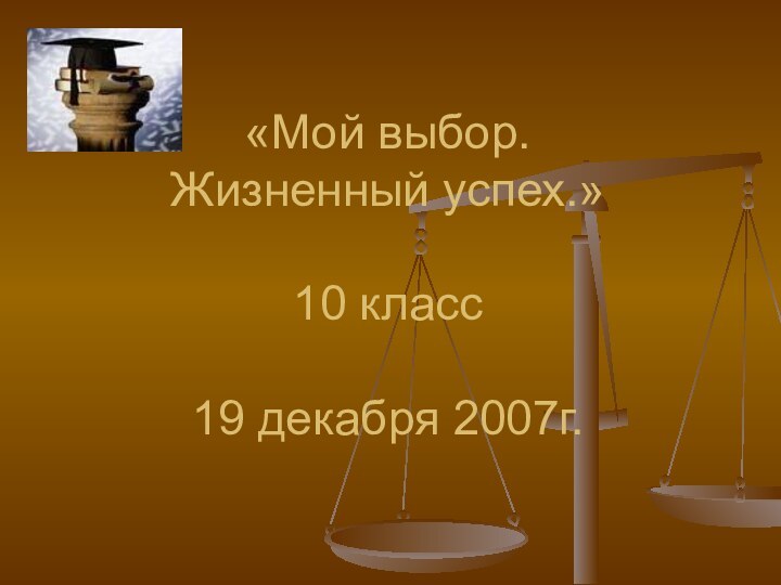 «Мой выбор.  Жизненный успех.»  10 класс  19 декабря 2007г.