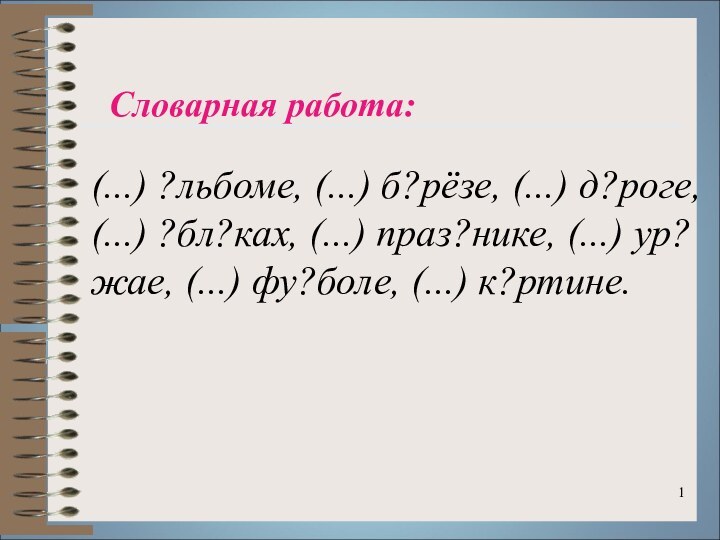 Словарная работа:(...) ?льбоме, (...) б?рёзе, (...) д?роге, (...) ?бл?ках, (...) праз?нике, (...)