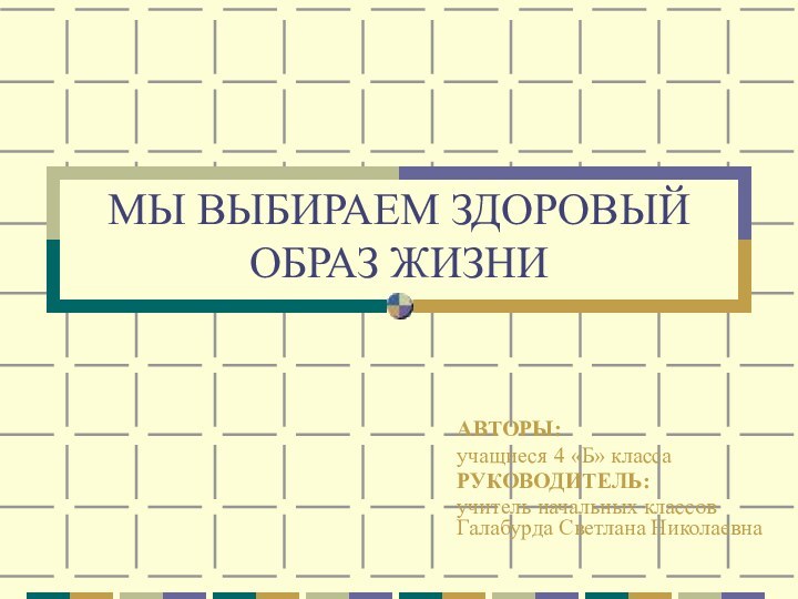 МЫ ВЫБИРАЕМ ЗДОРОВЫЙ ОБРАЗ ЖИЗНИАВТОРЫ:учащиеся 4 «Б» классаРУКОВОДИТЕЛЬ: учитель начальных классов Галабурда Светлана Николаевна