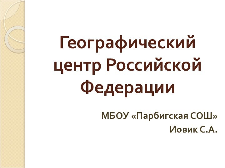   Географический центр Российской Федерации МБОУ «Парбигская СОШ»Иовик С.А.