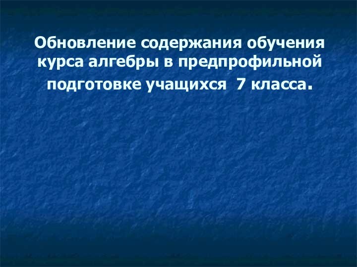 Обновление содержания обучения курса алгебры в предпрофильной подготовке учащихся 7 класса.