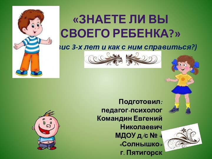 (кризис 3-х лет и как с ним справиться?)Подготовил:педагог-психологКомандин Евгений НиколаевичМДОУ д/с №