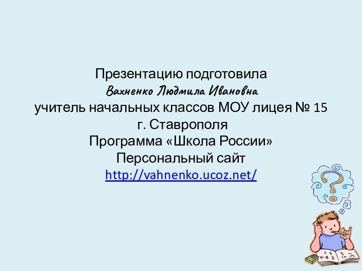 Презентацию подготовила Вахненко Людмила Ивановнаучитель начальных классов МОУ лицея № 15 г. СтаврополяПрограмма «Школа России»Персональный сайтhttp://vahnenko.ucoz.net/