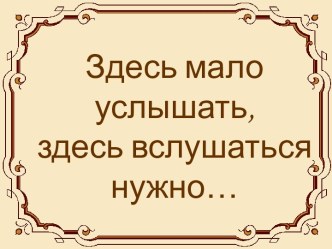 Здесь мало услышать, здесь вслушаться нужно