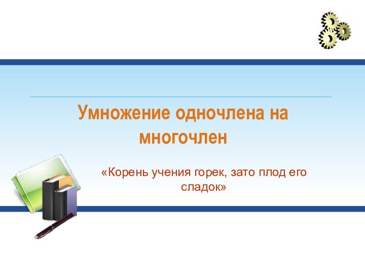 Умножение одночлена на многочлен«Корень учения горек, зато плод его сладок»