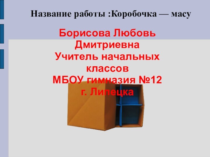 Название работы :Коробочка — масуБорисова Любовь Дмитриевна Учитель начальных классов МБОУ гимназия №12 г. Липецка