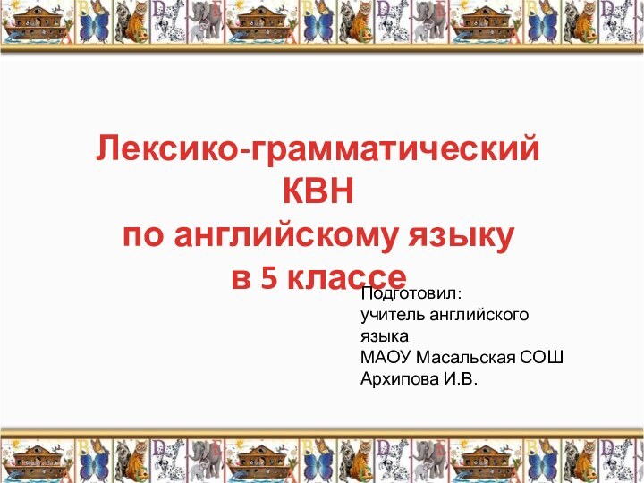 Лексико-грамматический КВН по английскому языкув 5 классеПодготовил:учитель английского языкаМАОУ Масальская СОШАрхипова И.В.