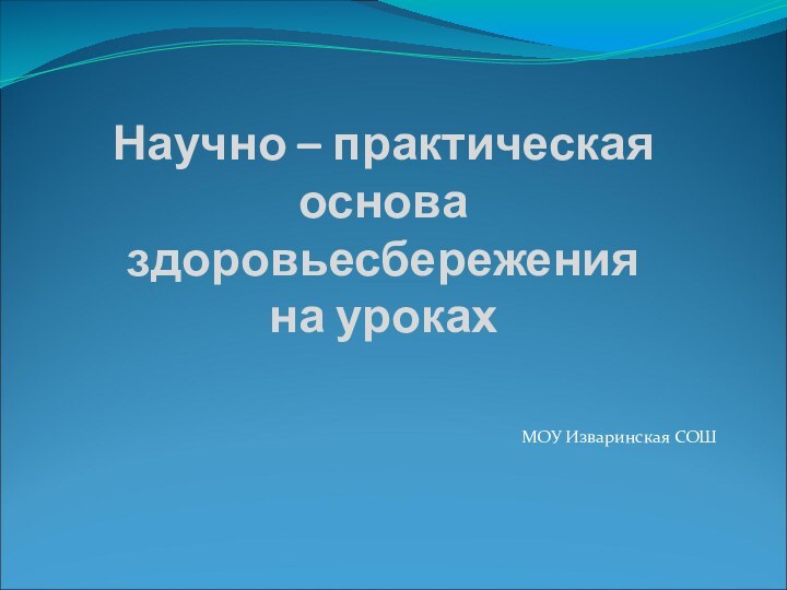 Научно – практическая основа здоровьесбережения  на урокахМОУ Изваринская СОШ