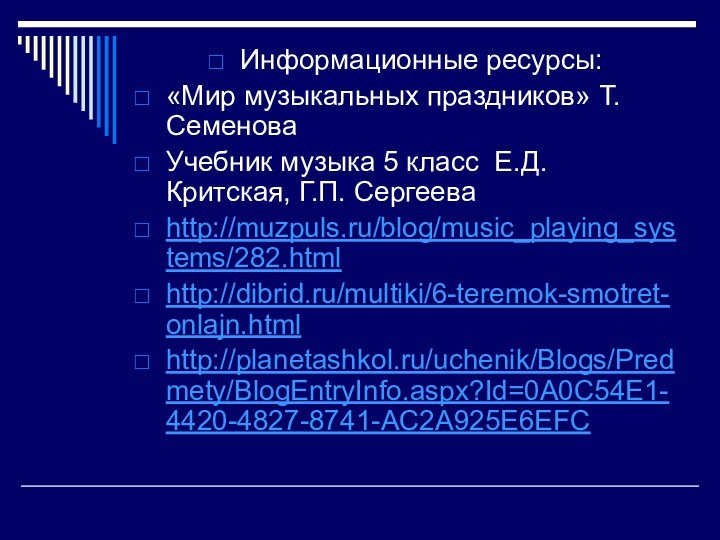 Информационные ресурсы:«Мир музыкальных праздников» Т. СеменоваУчебник музыка 5 класс Е.Д. Критская, Г.П. Сергееваhttp://muzpuls.ru/blog/music_playing_systems/282.htmlhttp://dibrid.ru/multiki/6-teremok-smotret-onlajn.htmlhttp://planetashkol.ru/uchenik/Blogs/Predmety/BlogEntryInfo.aspx?Id=0A0C54E1-4420-4827-8741-AC2A925E6EFC