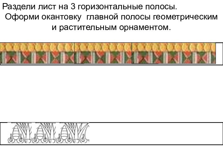 Раздели лист на 3 горизонтальные полосы. Оформи окантовку главной полосы геометрическим и растительным орнаментом.