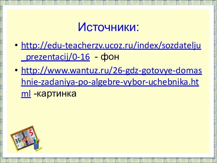 Источники: http://edu-teacherzv.ucoz.ru/index/sozdatelju_prezentacij/0-16 - фонhttp://www.wantuz.ru/26-gdz-gotovye-domashnie-zadaniya-po-algebre-vybor-uchebnika.html -картинка