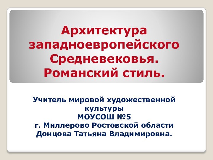 Архитектура западноевропейского Средневековья.Романский стиль.Учитель мировой художественной культурыМОУСОШ №5г. Миллерово Ростовской областиДонцова Татьяна Владимировна.