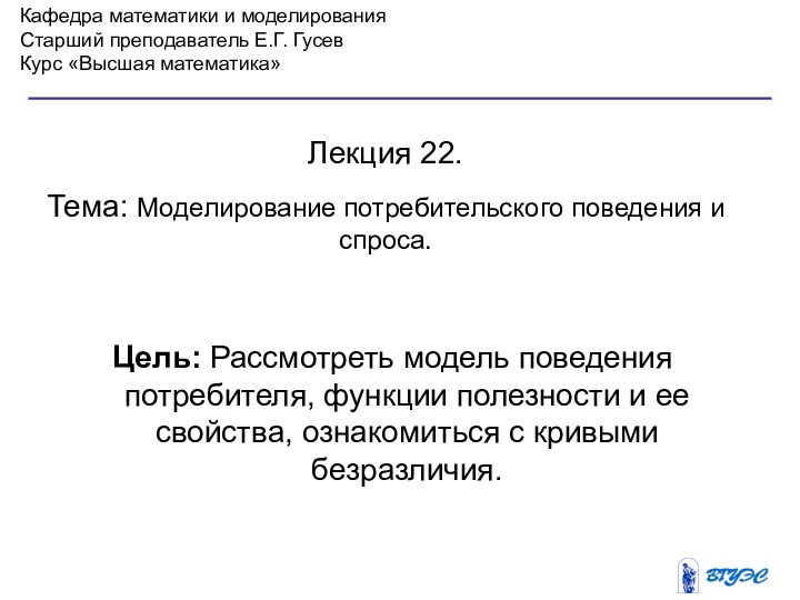 Кафедра математики и моделированияСтарший преподаватель Е.Г. ГусевКурс «Высшая математика»Лекция 22. Тема: Моделирование