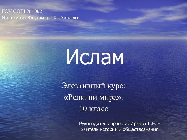 ИсламЭлективный курс:«Религии мира».10 классГОУ СОШ №1062 Никитенко Владимир 10 «А» классРуководитель проекта: