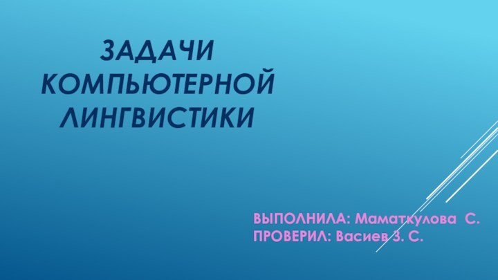 ЗАДАЧИ КОМПЬЮТЕРНОЙ ЛИНГВИСТИКИ       ВЫПОЛНИЛА: Маматкулова С.ПРОВЕРИЛ: Васиев З. С.