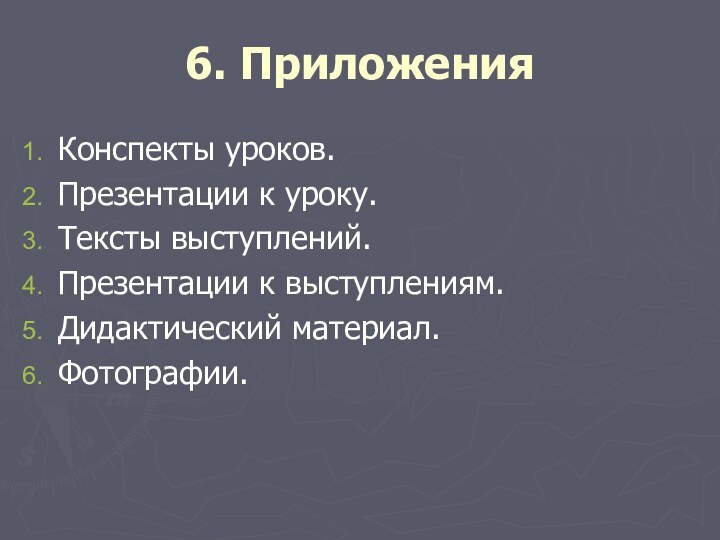 6. ПриложенияКонспекты уроков.Презентации к уроку.Тексты выступлений.Презентации к выступлениям.Дидактический материал.Фотографии.