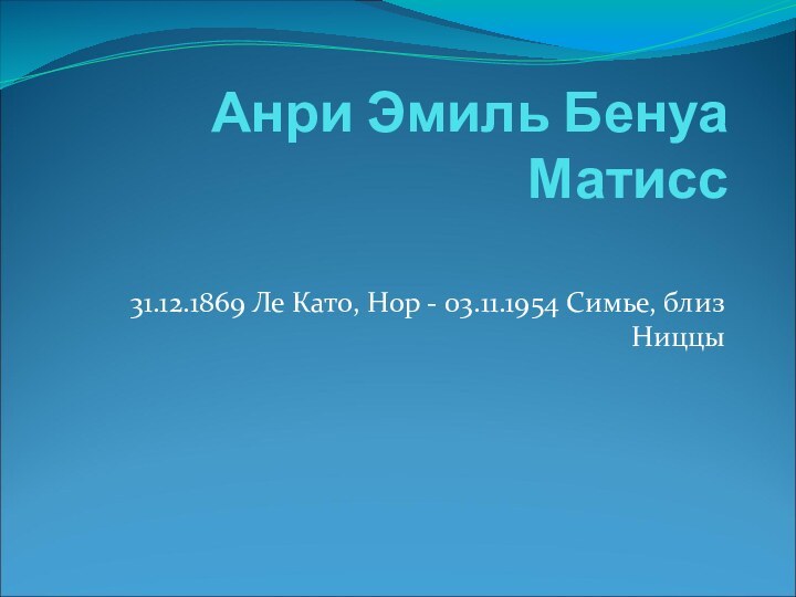 Анри Эмиль Бенуа Матисс 31.12.1869 Ле Като, Нор - 03.11.1954 Симье, близ Ниццы