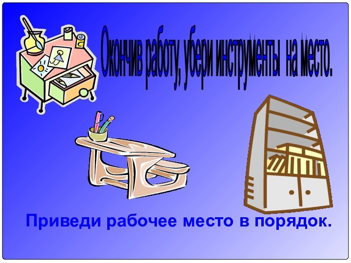 Окончив работу, убери инструменты на место. Приведи рабочее место в порядок.