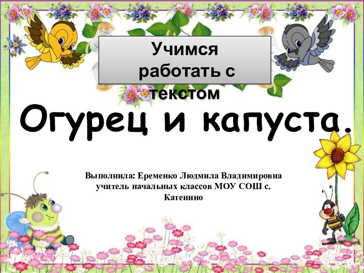 Учимся работать с текстомВыполнила: Еременко Людмила Владимировна учитель начальных классов МОУ СОШ с.КатениноОгурец и капуста.