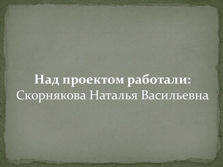 Над проектом работали: Скорнякова Наталья Васильевна