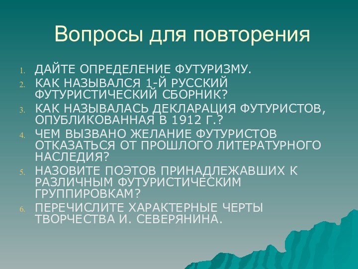 Вопросы для повторенияДАЙТЕ ОПРЕДЕЛЕНИЕ ФУТУРИЗМУ.КАК НАЗЫВАЛСЯ 1-Й РУССКИЙ ФУТУРИСТИЧЕСКИЙ СБОРНИК?КАК НАЗЫВАЛАСЬ ДЕКЛАРАЦИЯ