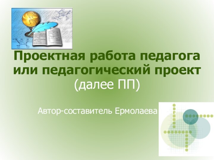 Проектная работа педагога или педагогический проект (далее ПП)  Автор-составитель Ермолаева Т.И.‏