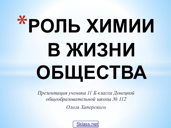 Презентация ученика 11 Б класса Донецкой общеобразовательной школы № 112Олега ХаперскогоРОЛЬ ХИМИИ В ЖИЗНИ ОБЩЕСТВА