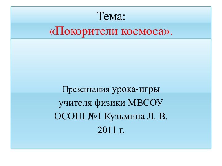 Тема:  «Покорители космоса».Презентация урока-игры учителя физики МВСОУ ОСОШ №1 Кузьмина Л. В.2011 г.