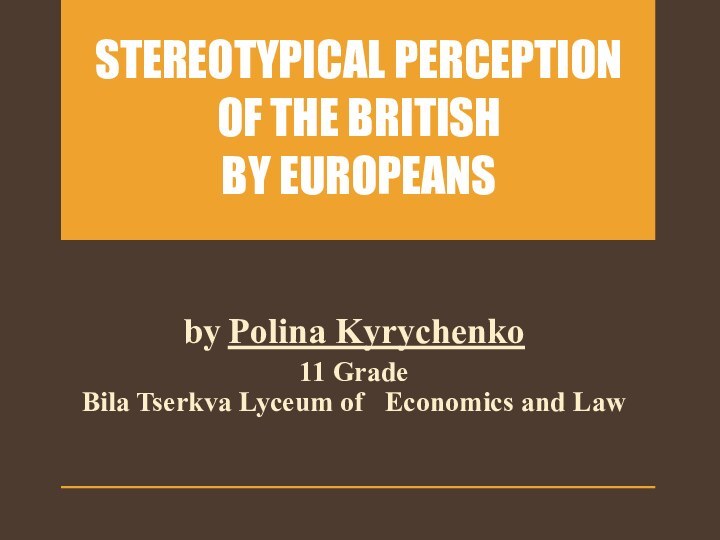STEREOTYPICAL PERCEPTION OF THE BRITISH  BY EUROPEANSby Polina Kyrychenko11 Grade Bila