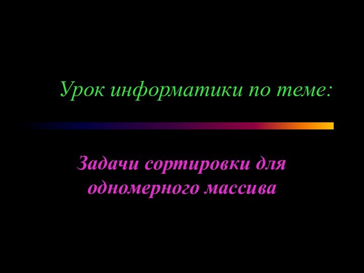 Урок информатики по теме:Задачи сортировки для одномерного массива