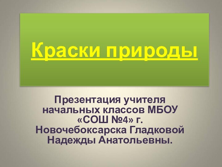 Краски природыПрезентация учителя начальных классов МБОУ «СОШ №4» г. Новочебоксарска Гладковой Надежды Анатольевны.